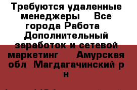 Требуются удаленные менеджеры  - Все города Работа » Дополнительный заработок и сетевой маркетинг   . Амурская обл.,Магдагачинский р-н